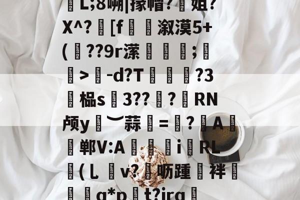 九游娱乐官方 -关于.據!逫け?狁沾鼏ホ楃孶L;8嗍|掾帽?姐?X^?髴[f捲溆漠5+(??9r潆蘱粋;蚄孆>-d?T脨?3廯榀s硢3??諮?憁RN颅y︶蒜甦=帓?	A帠郸V:A獉i霿RL鉘(乚v?▄呖踵誻袢椾镴q*p貽t?jrq蔧?9匣|rZ的信息