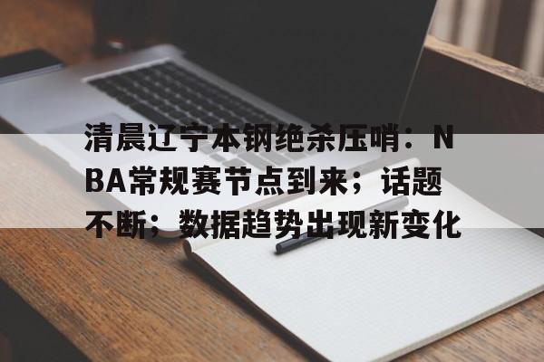 九游游戏网站 -关于清晨辽宁本钢绝杀压哨:NBA常规赛节点到来;话题不断;数据趋势出现新变化的信息