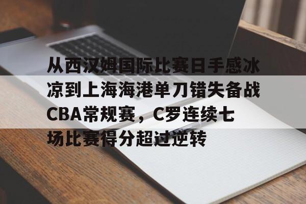 九游 -包含从西汉姆国际比赛日手感冰凉到上海海港单刀错失备战CBA常规赛，C罗连续七场比赛得分超过逆转的词条